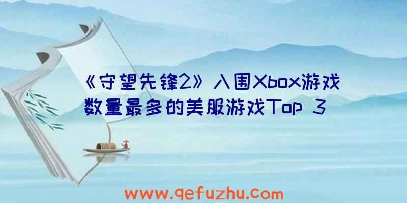 《守望先锋2》入围Xbox游戏数量最多的美服游戏Top